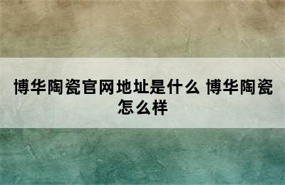 博华陶瓷官网地址是什么 博华陶瓷怎么样